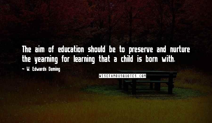 W. Edwards Deming Quotes: The aim of education should be to preserve and nurture the yearning for learning that a child is born with.