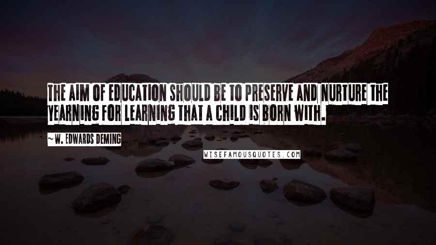 W. Edwards Deming Quotes: The aim of education should be to preserve and nurture the yearning for learning that a child is born with.