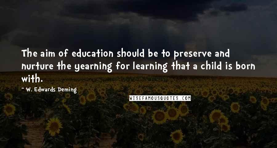 W. Edwards Deming Quotes: The aim of education should be to preserve and nurture the yearning for learning that a child is born with.