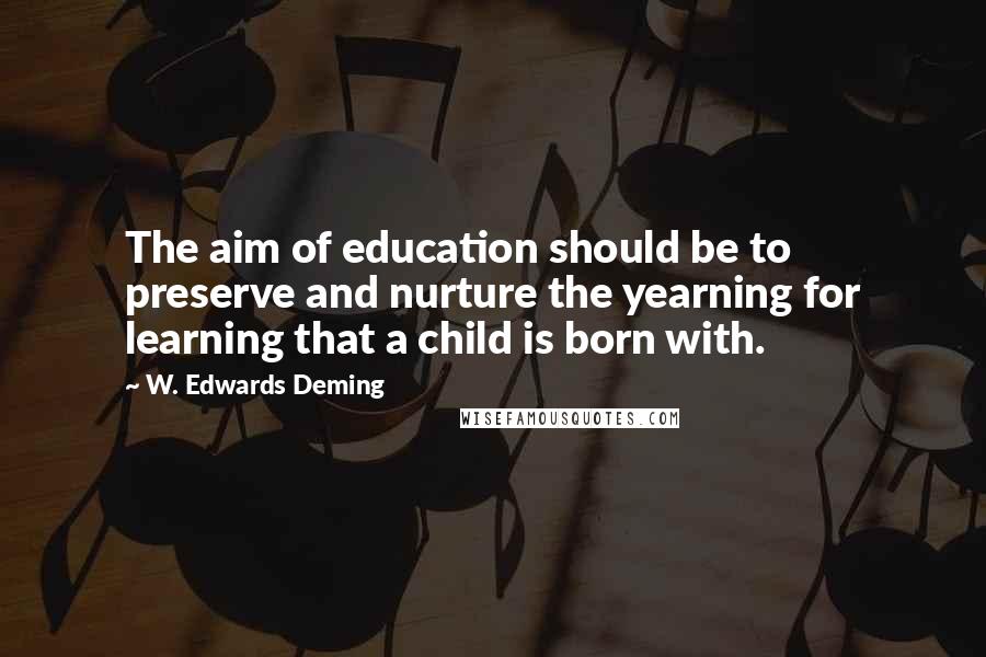 W. Edwards Deming Quotes: The aim of education should be to preserve and nurture the yearning for learning that a child is born with.