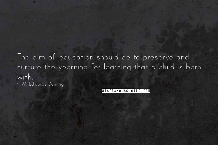 W. Edwards Deming Quotes: The aim of education should be to preserve and nurture the yearning for learning that a child is born with.