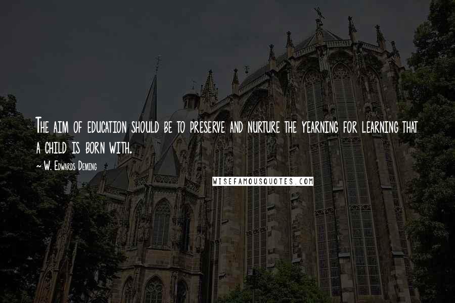 W. Edwards Deming Quotes: The aim of education should be to preserve and nurture the yearning for learning that a child is born with.