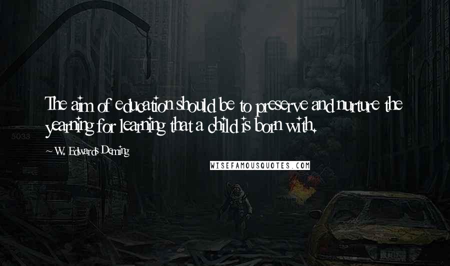 W. Edwards Deming Quotes: The aim of education should be to preserve and nurture the yearning for learning that a child is born with.