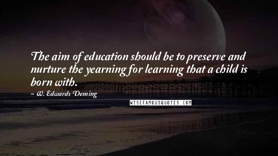 W. Edwards Deming Quotes: The aim of education should be to preserve and nurture the yearning for learning that a child is born with.