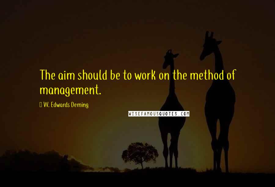 W. Edwards Deming Quotes: The aim should be to work on the method of management.