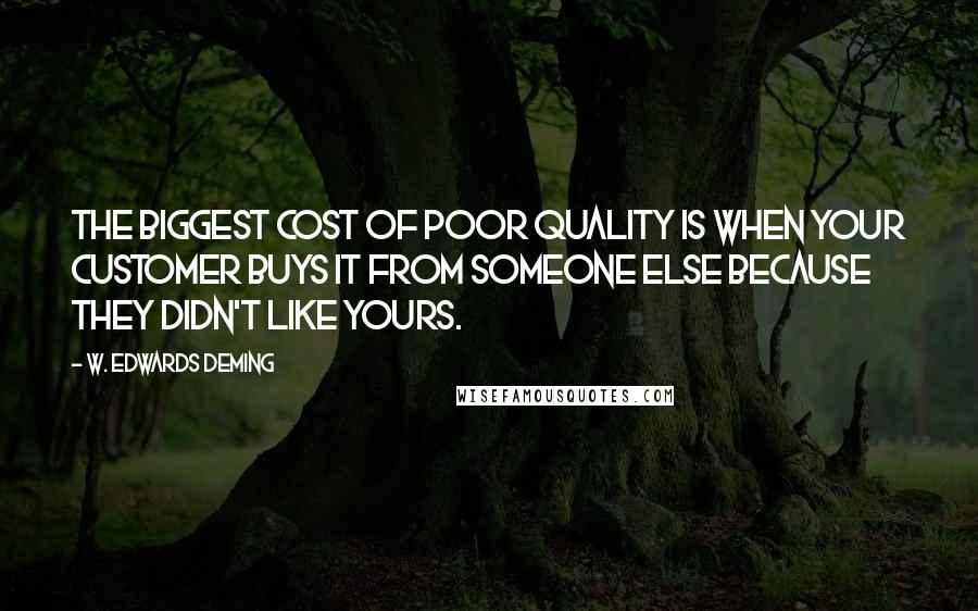 W. Edwards Deming Quotes: The biggest cost of poor quality is when your customer buys it from someone else because they didn't like yours.