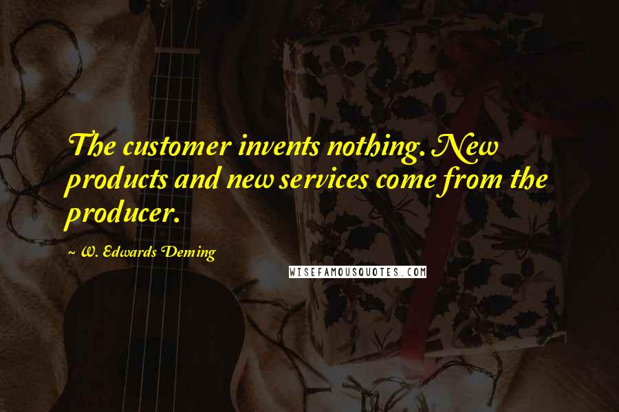 W. Edwards Deming Quotes: The customer invents nothing. New products and new services come from the producer.