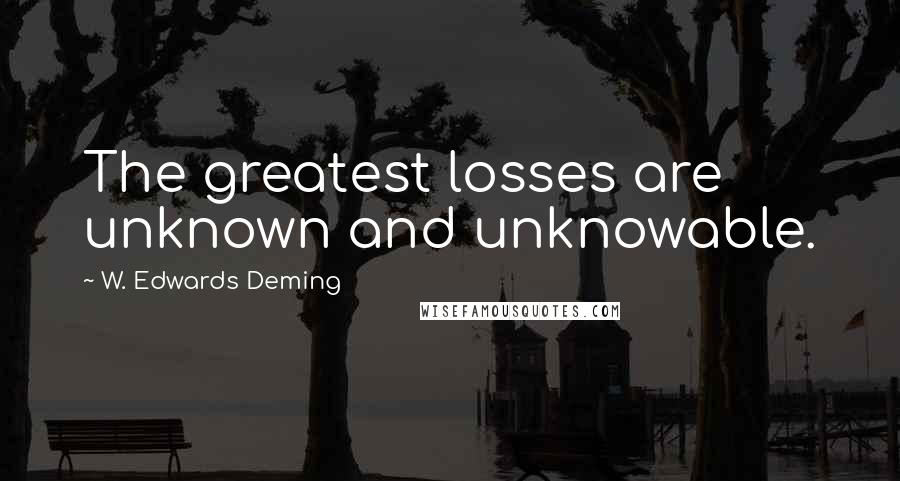 W. Edwards Deming Quotes: The greatest losses are unknown and unknowable.