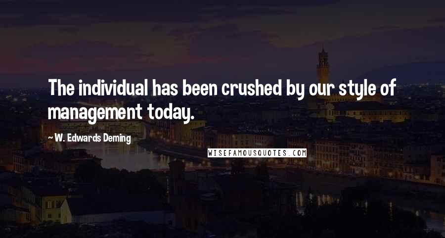 W. Edwards Deming Quotes: The individual has been crushed by our style of management today.