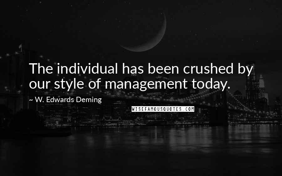 W. Edwards Deming Quotes: The individual has been crushed by our style of management today.