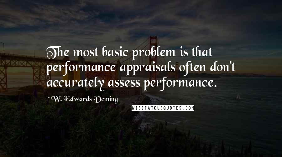 W. Edwards Deming Quotes: The most basic problem is that performance appraisals often don't accurately assess performance.