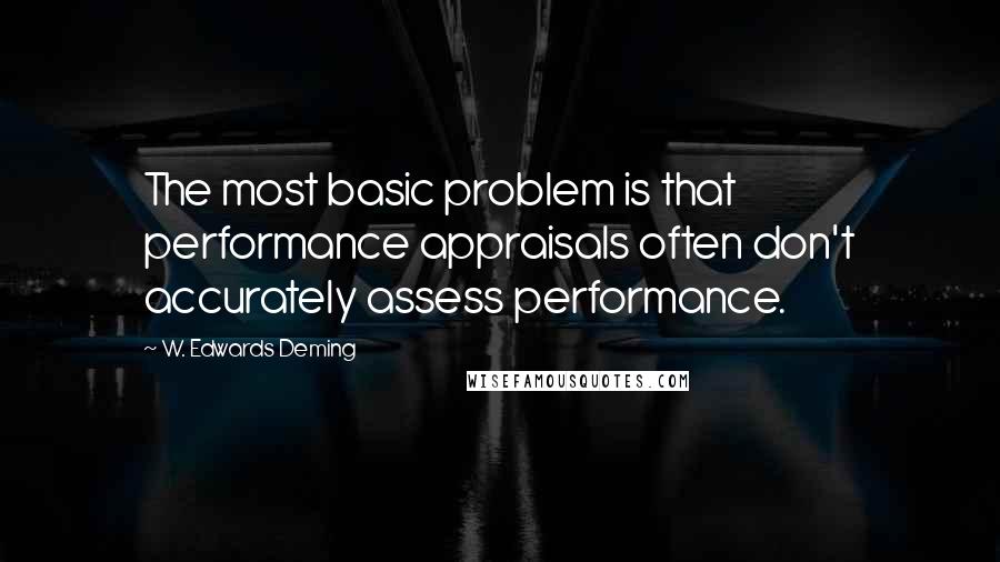 W. Edwards Deming Quotes: The most basic problem is that performance appraisals often don't accurately assess performance.