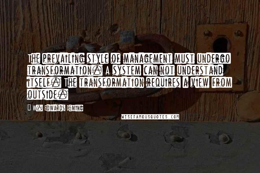 W. Edwards Deming Quotes: The prevailing style of management must undergo transformation. A system can not understand itself. The transformation requires a view from outside.