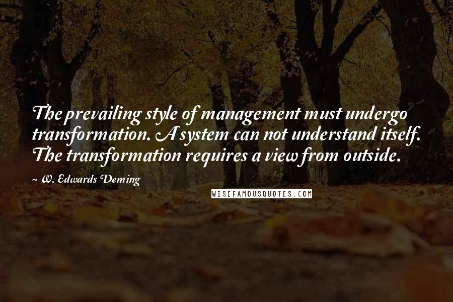 W. Edwards Deming Quotes: The prevailing style of management must undergo transformation. A system can not understand itself. The transformation requires a view from outside.