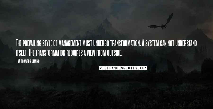 W. Edwards Deming Quotes: The prevailing style of management must undergo transformation. A system can not understand itself. The transformation requires a view from outside.