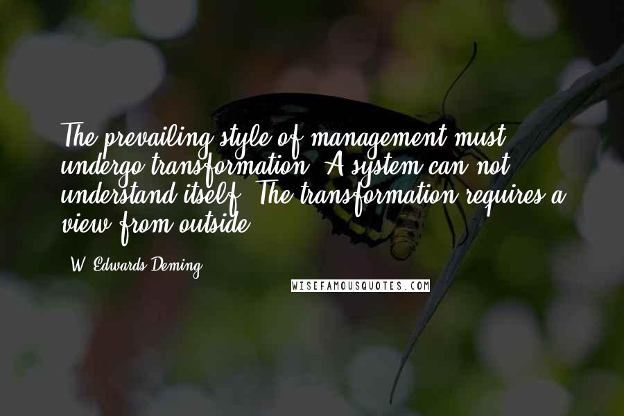 W. Edwards Deming Quotes: The prevailing style of management must undergo transformation. A system can not understand itself. The transformation requires a view from outside.