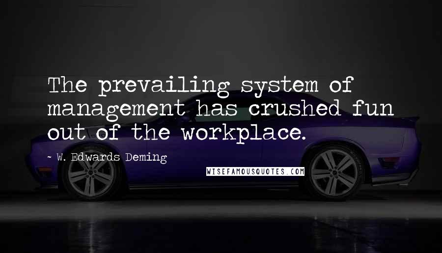 W. Edwards Deming Quotes: The prevailing system of management has crushed fun out of the workplace.