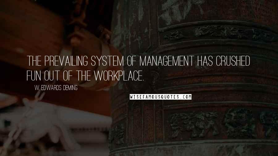 W. Edwards Deming Quotes: The prevailing system of management has crushed fun out of the workplace.