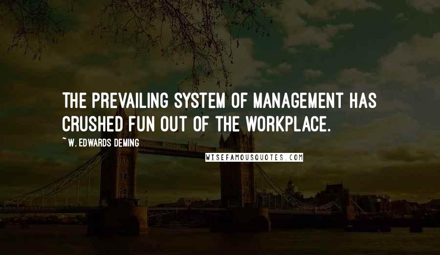 W. Edwards Deming Quotes: The prevailing system of management has crushed fun out of the workplace.