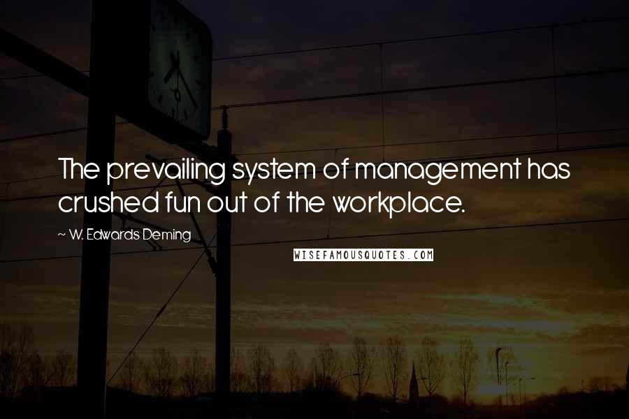 W. Edwards Deming Quotes: The prevailing system of management has crushed fun out of the workplace.