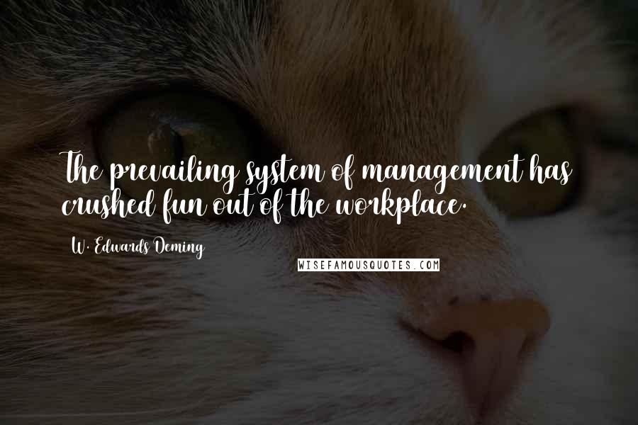 W. Edwards Deming Quotes: The prevailing system of management has crushed fun out of the workplace.