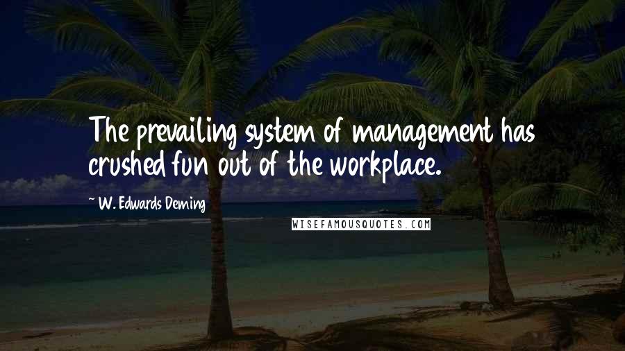 W. Edwards Deming Quotes: The prevailing system of management has crushed fun out of the workplace.