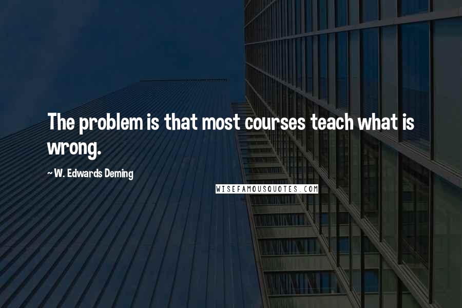 W. Edwards Deming Quotes: The problem is that most courses teach what is wrong.