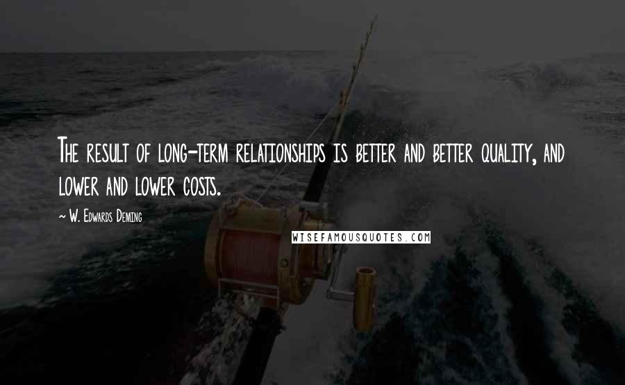 W. Edwards Deming Quotes: The result of long-term relationships is better and better quality, and lower and lower costs.