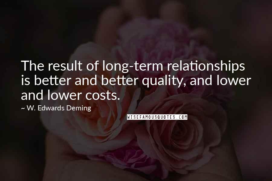 W. Edwards Deming Quotes: The result of long-term relationships is better and better quality, and lower and lower costs.