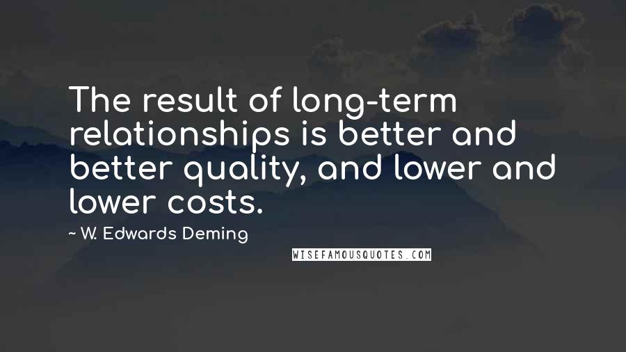 W. Edwards Deming Quotes: The result of long-term relationships is better and better quality, and lower and lower costs.