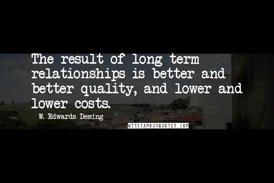 W. Edwards Deming Quotes: The result of long-term relationships is better and better quality, and lower and lower costs.
