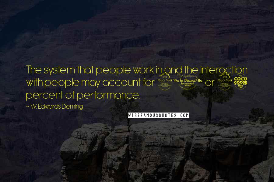 W. Edwards Deming Quotes: The system that people work in and the interaction with people may account for 90 or 95 percent of performance.