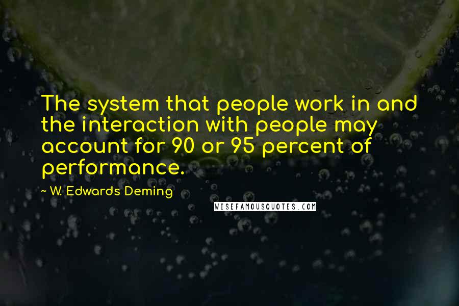 W. Edwards Deming Quotes: The system that people work in and the interaction with people may account for 90 or 95 percent of performance.