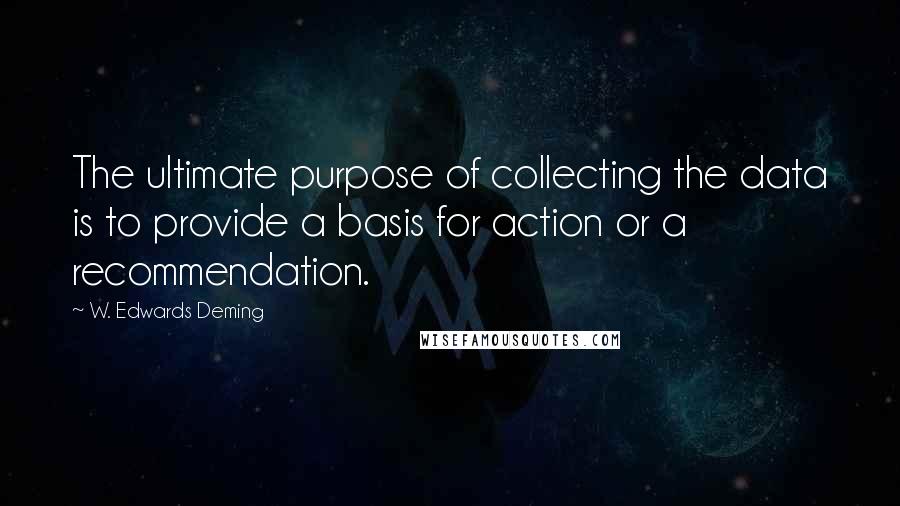 W. Edwards Deming Quotes: The ultimate purpose of collecting the data is to provide a basis for action or a recommendation.