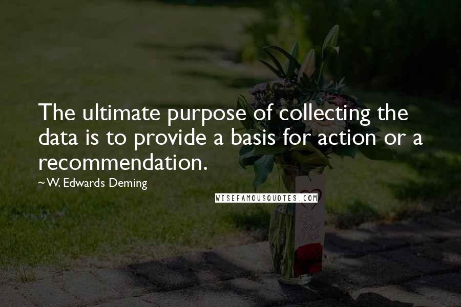 W. Edwards Deming Quotes: The ultimate purpose of collecting the data is to provide a basis for action or a recommendation.