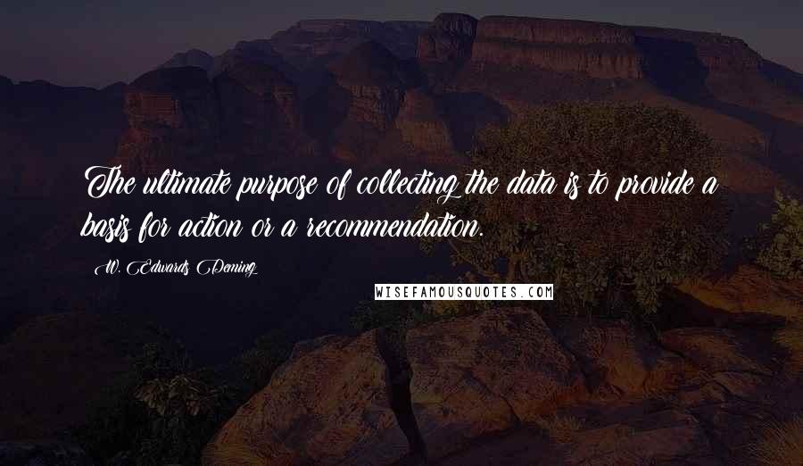 W. Edwards Deming Quotes: The ultimate purpose of collecting the data is to provide a basis for action or a recommendation.
