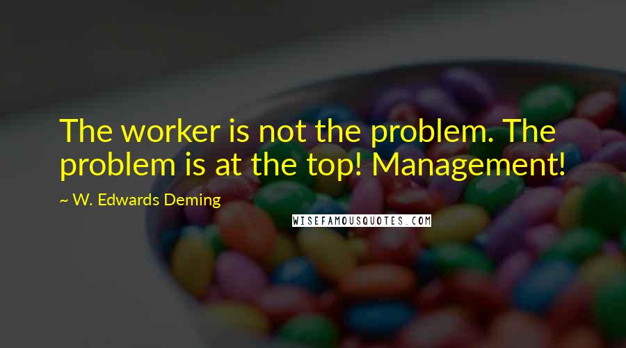 W. Edwards Deming Quotes: The worker is not the problem. The problem is at the top! Management!