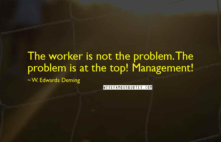 W. Edwards Deming Quotes: The worker is not the problem. The problem is at the top! Management!