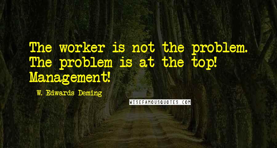 W. Edwards Deming Quotes: The worker is not the problem. The problem is at the top! Management!