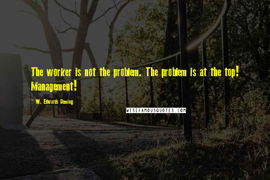 W. Edwards Deming Quotes: The worker is not the problem. The problem is at the top! Management!