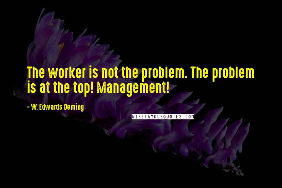 W. Edwards Deming Quotes: The worker is not the problem. The problem is at the top! Management!