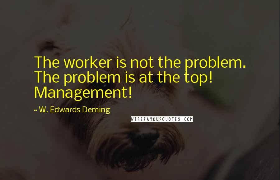 W. Edwards Deming Quotes: The worker is not the problem. The problem is at the top! Management!