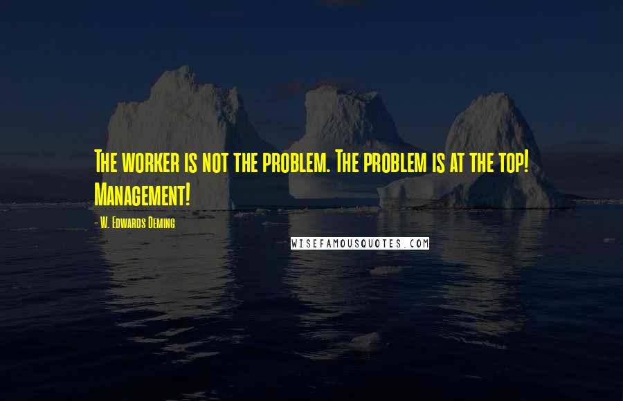 W. Edwards Deming Quotes: The worker is not the problem. The problem is at the top! Management!