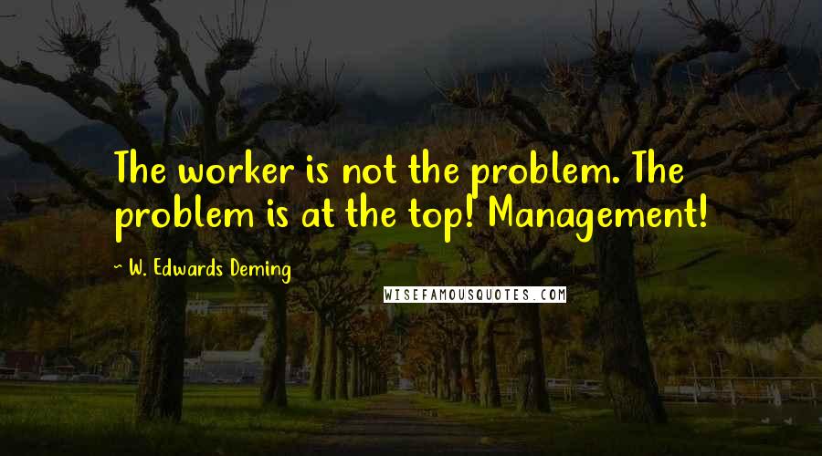 W. Edwards Deming Quotes: The worker is not the problem. The problem is at the top! Management!