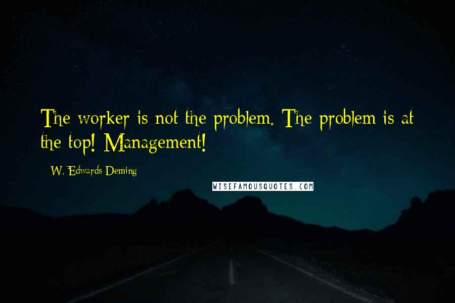 W. Edwards Deming Quotes: The worker is not the problem. The problem is at the top! Management!