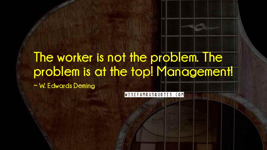 W. Edwards Deming Quotes: The worker is not the problem. The problem is at the top! Management!