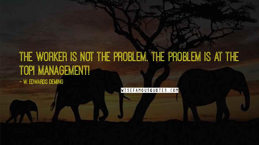 W. Edwards Deming Quotes: The worker is not the problem. The problem is at the top! Management!