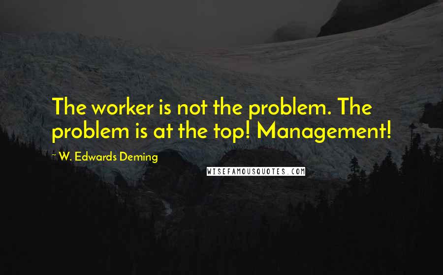 W. Edwards Deming Quotes: The worker is not the problem. The problem is at the top! Management!
