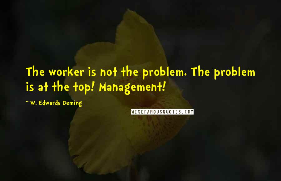 W. Edwards Deming Quotes: The worker is not the problem. The problem is at the top! Management!