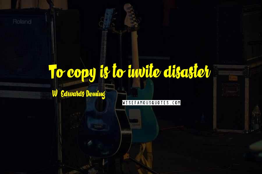 W. Edwards Deming Quotes: To copy is to invite disaster.